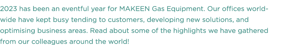 2023 has been an eventful year for MAKEEN Gas Equipment. Our offices world­ wide have kept busy tending to customers,...